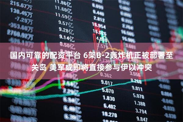 国内可靠的配资平台 6架B-2轰炸机正被部署至关岛 美军或即将直接参与伊以冲突