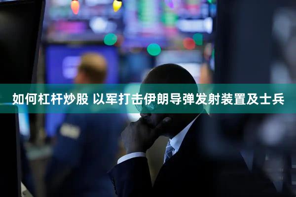 如何杠杆炒股 以军打击伊朗导弹发射装置及士兵
