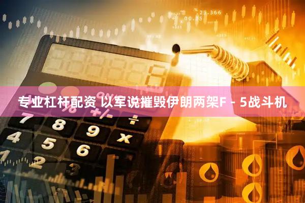 专业杠杆配资 以军说摧毁伊朗两架F－5战斗机