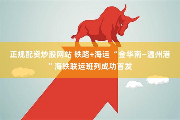正规配资炒股网站 铁路+海运 “金华南—温州港”海铁联运班列成功首发