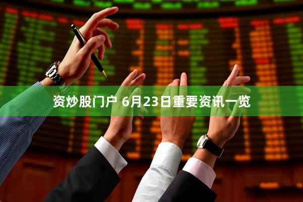 资炒股门户 6月23日重要资讯一览