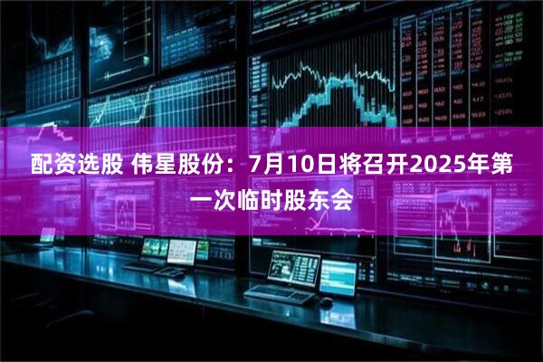 配资选股 伟星股份：7月10日将召开2025年第一次临时股东会