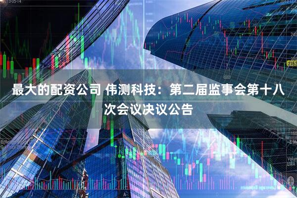 最大的配资公司 伟测科技：第二届监事会第十八次会议决议公告