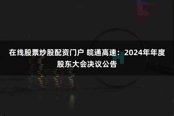在线股票炒股配资门户 皖通高速：2024年年度股东大会决议公告