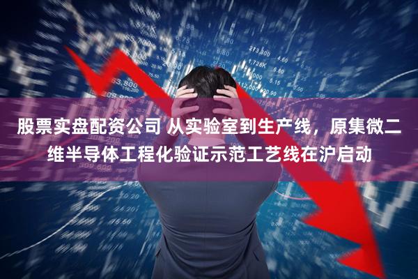 股票实盘配资公司 从实验室到生产线，原集微二维半导体工程化验证示范工艺线在沪启动