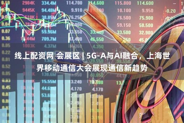 线上配资网 会展区 | 5G-A与AI融合，上海世界移动通信大会展现通信新趋势