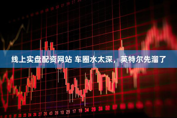线上实盘配资网站 车圈水太深，英特尔先溜了