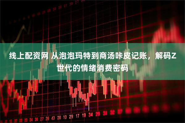 线上配资网 从泡泡玛特到商汤咔皮记账，解码Z世代的情绪消费密码