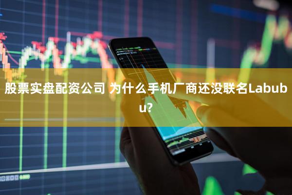 股票实盘配资公司 为什么手机厂商还没联名Labubu?