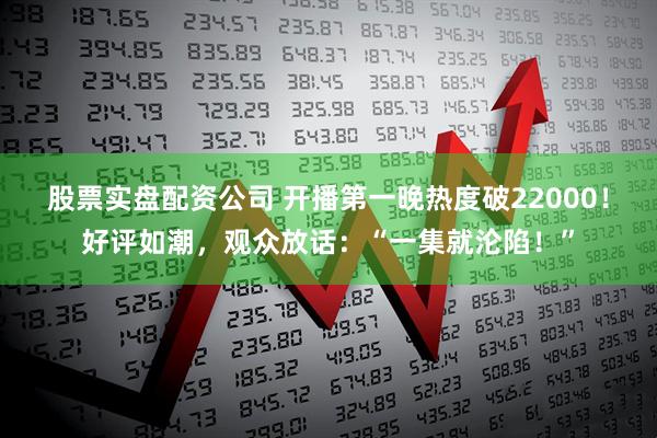 股票实盘配资公司 开播第一晚热度破22000！好评如潮，观众放话：“一集就沦陷！”