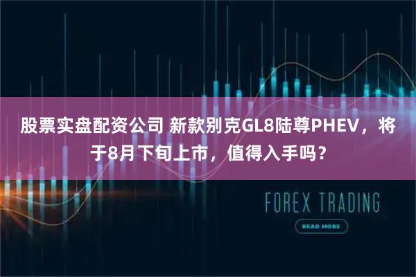 股票实盘配资公司 新款别克GL8陆尊PHEV，将于8月下旬上市，值得入手吗？