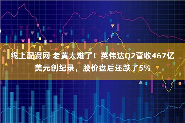 线上配资网 老黄太难了！英伟达Q2营收467亿美元创纪录，股价盘后还跌了5%
