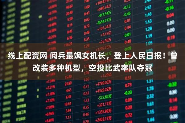 线上配资网 阅兵最飒女机长，登上人民日报！曾改装多种机型，空投比武率队夺冠