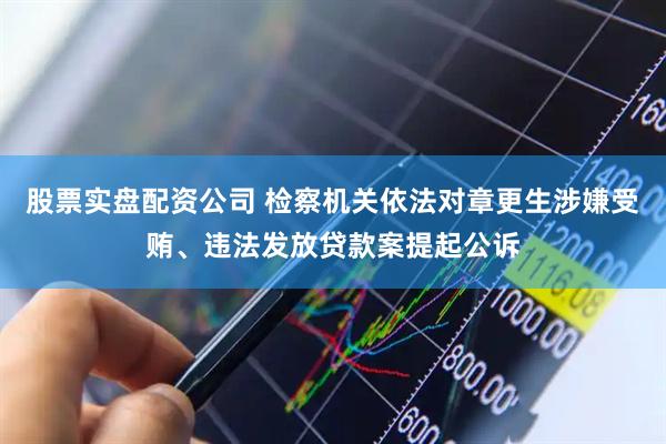 股票实盘配资公司 检察机关依法对章更生涉嫌受贿、违法发放贷款案提起公诉