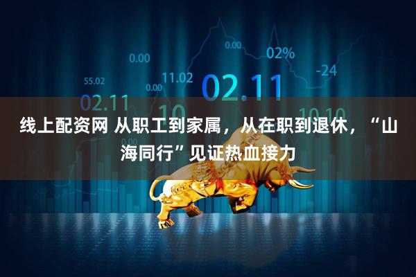 线上配资网 从职工到家属，从在职到退休，“山海同行”见证热血接力