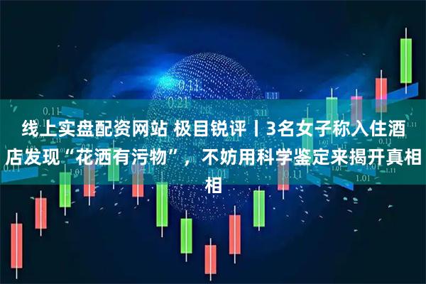 线上实盘配资网站 极目锐评丨3名女子称入住酒店发现“花洒有污物”，不妨用科学鉴定来揭开真相