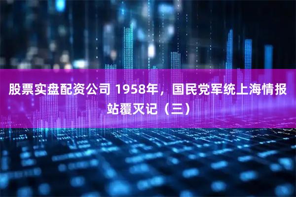 股票实盘配资公司 1958年，国民党军统上海情报站覆灭记（三）