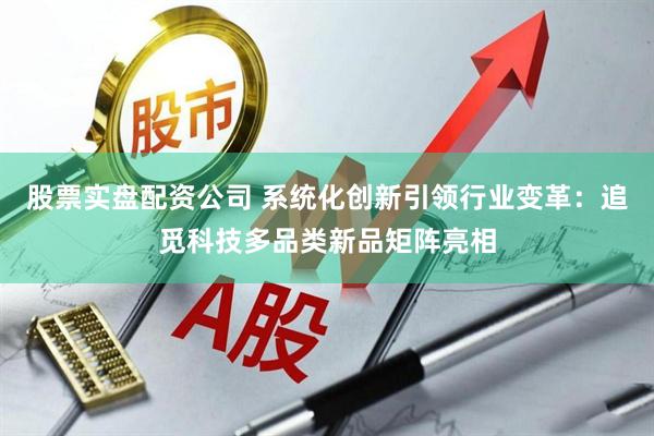 股票实盘配资公司 系统化创新引领行业变革：追觅科技多品类新品矩阵亮相