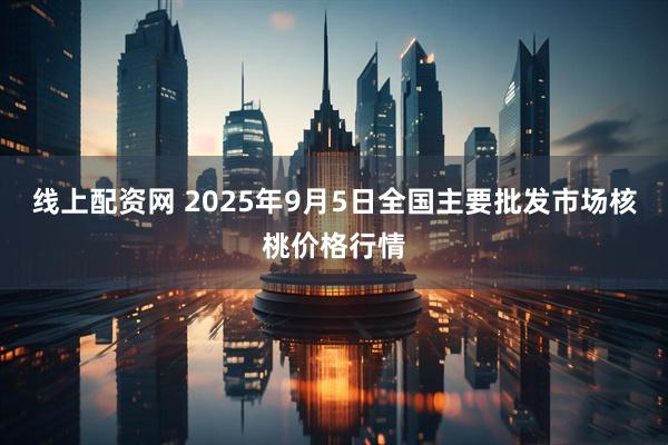 线上配资网 2025年9月5日全国主要批发市场核桃价格行情