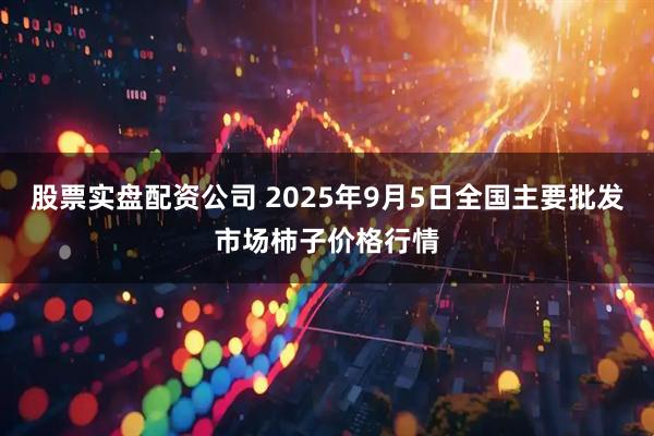 股票实盘配资公司 2025年9月5日全国主要批发市场柿子价格行情
