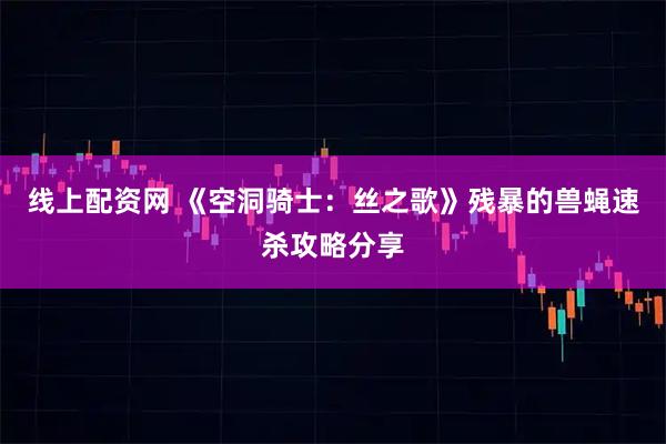 线上配资网 《空洞骑士：丝之歌》残暴的兽蝇速杀攻略分享