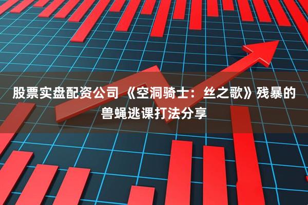 股票实盘配资公司 《空洞骑士：丝之歌》残暴的兽蝇逃课打法分享
