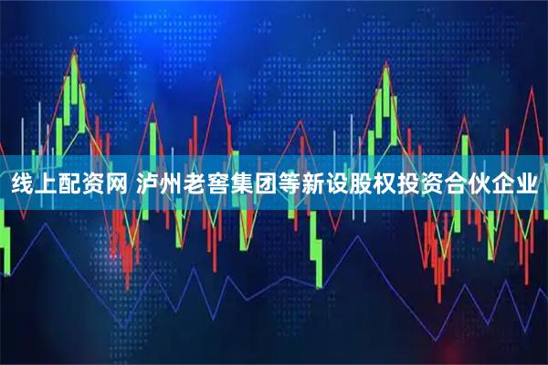 线上配资网 泸州老窖集团等新设股权投资合伙企业