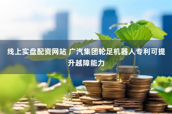 线上实盘配资网站 广汽集团轮足机器人专利可提升越障能力