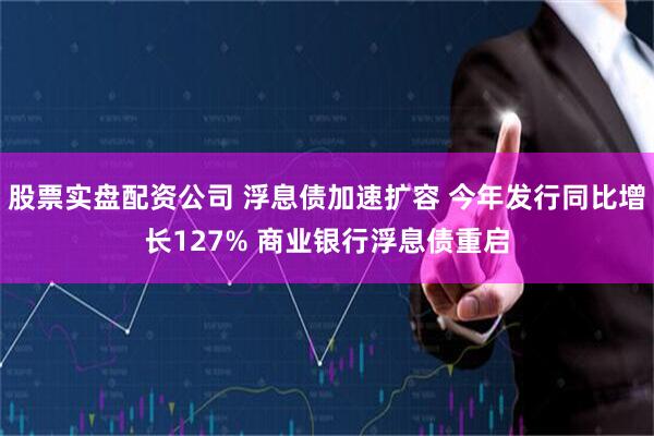 股票实盘配资公司 浮息债加速扩容 今年发行同比增长127% 商业银行浮息债重启