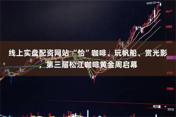 线上实盘配资网站 “恰”咖啡、玩帆船、赏光影，第三届松江咖啡黄金周启幕