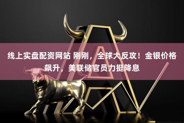 线上实盘配资网站 刚刚，全球大反攻！金银价格飙升，美联储官员力挺降息