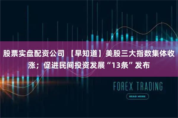 股票实盘配资公司 【早知道】美股三大指数集体收涨；促进民间投资发展“13条”发布
