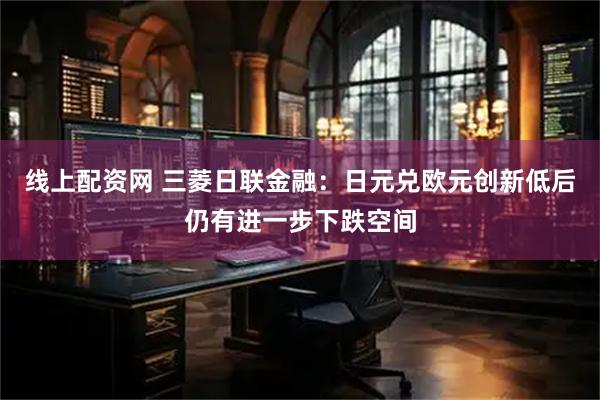 线上配资网 三菱日联金融：日元兑欧元创新低后仍有进一步下跌空间