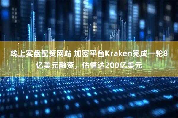 线上实盘配资网站 加密平台Kraken完成一轮8亿美元融资，估值达200亿美元