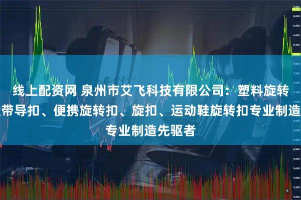 线上配资网 泉州市艾飞科技有限公司：塑料旋转扣、鞋带导扣、便携旋转扣、旋扣、运动鞋旋转扣专业制造先驱者